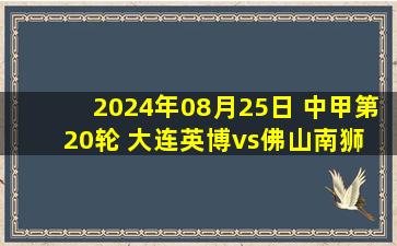 2024年08月25日 中甲第20轮 大连英博vs佛山南狮 全场录像